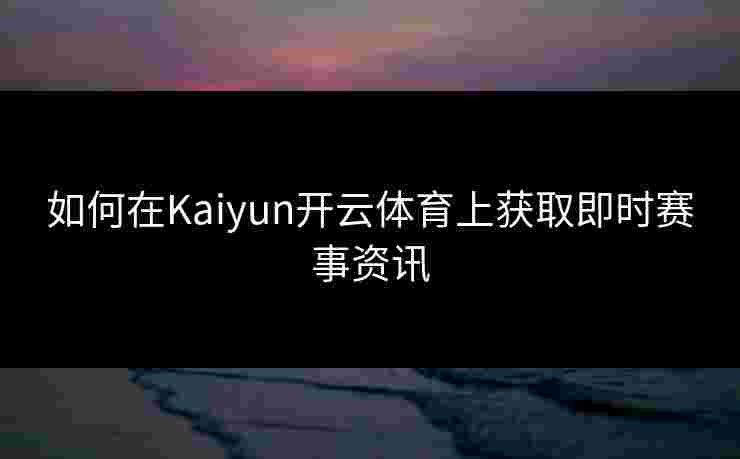如何在Kaiyun开云体育上获取即时赛事资讯