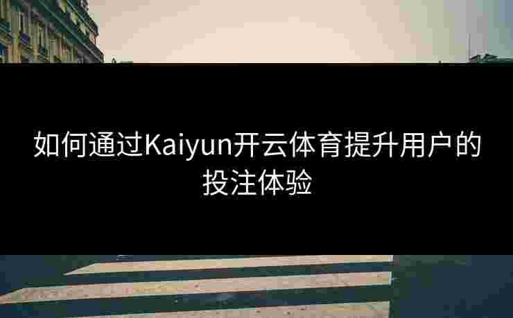 如何通过Kaiyun开云体育提升用户的投注体验 如何通过Kaiyun开云体育提升用户的投注体验