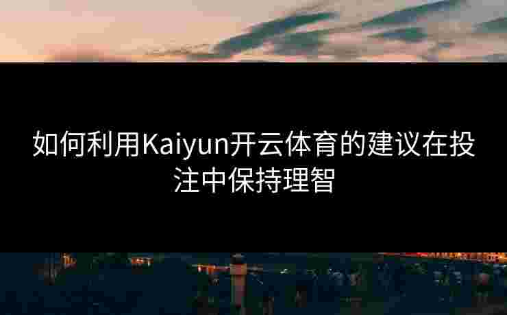 如何利用Kaiyun开云体育的建议在投注中保持理智 如何利用Kaiyun开云体育的建议在投注中保持理智