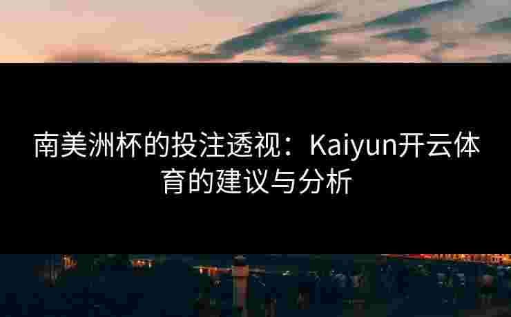 南美洲杯的投注透视：Kaiyun开云体育的建议与分析
