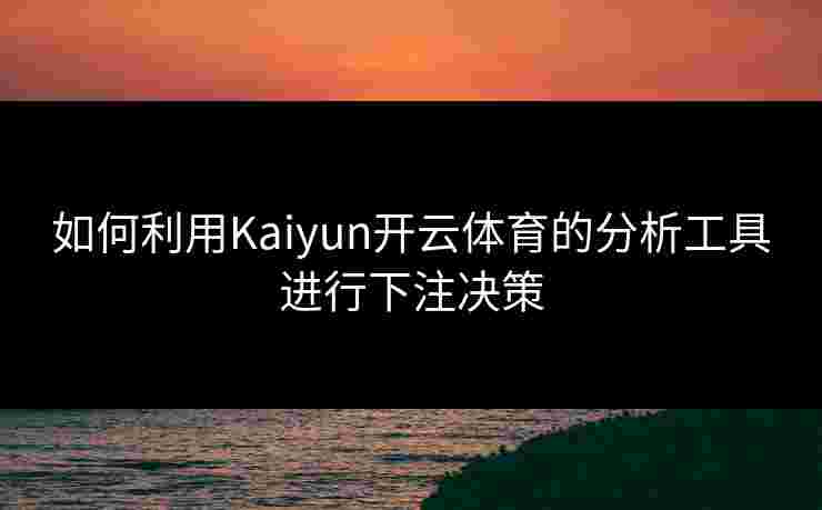 如何利用Kaiyun开云体育的分析工具进行下注决策