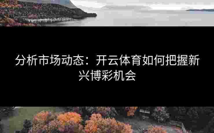 分析市场动态：开云体育如何把握新兴博彩机会