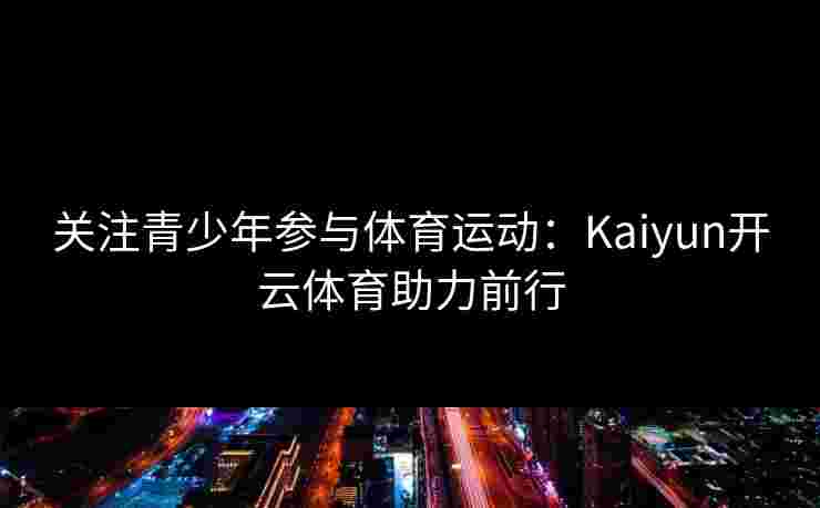 关注青少年参与体育运动:Kaiyun开云体育助力前行 关注青少年参与体育运动:Kaiyun开云体育助力前行