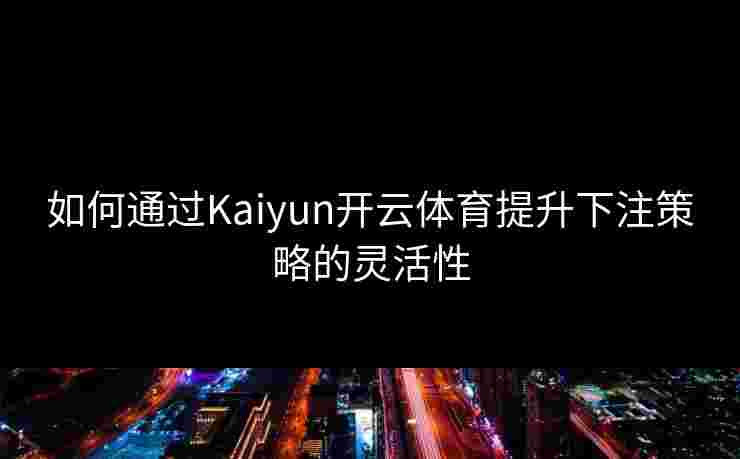 如何通过Kaiyun开云体育提升下注策略的灵活性