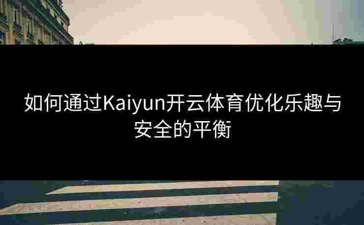如何通过Kaiyun开云体育优化乐趣与安全的平衡