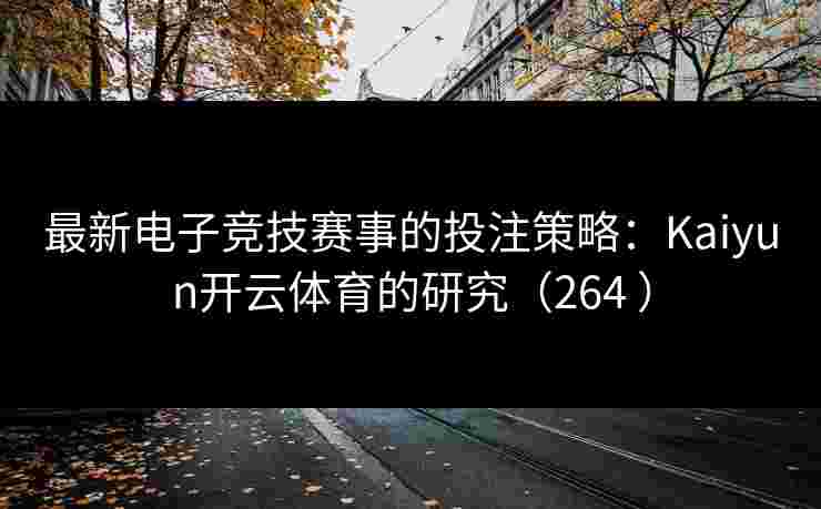 最新电子竞技赛事的投注策略：Kaiyun开云体育的研究（264 ）