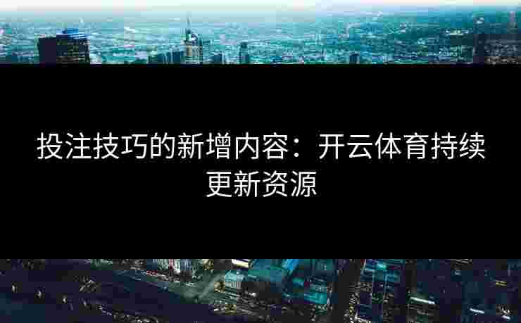 投注技巧的新增内容：开云体育持续更新资源