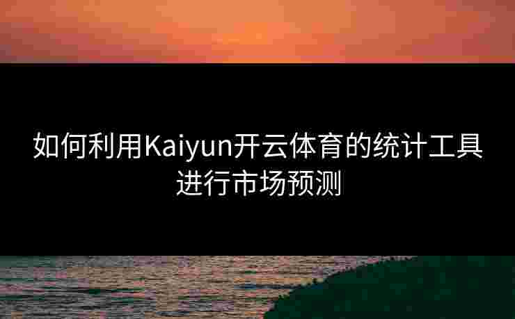 如何利用Kaiyun开云体育的统计工具进行市场预测