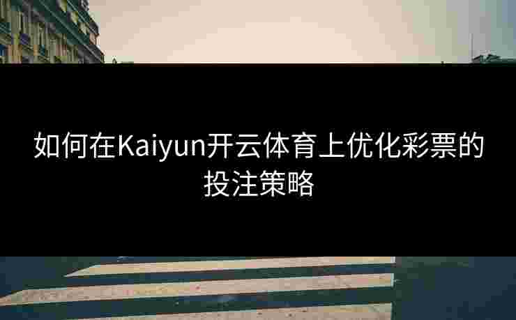 如何在Kaiyun开云体育上优化彩票的投注策略