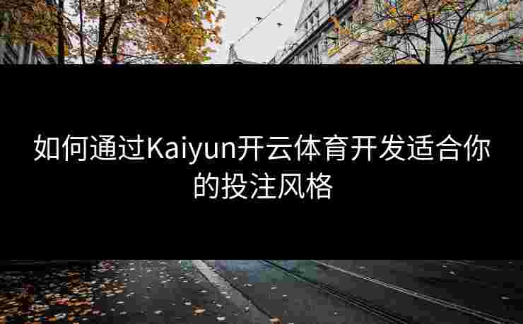 如何通过Kaiyun开云体育开发适合你的投注风格