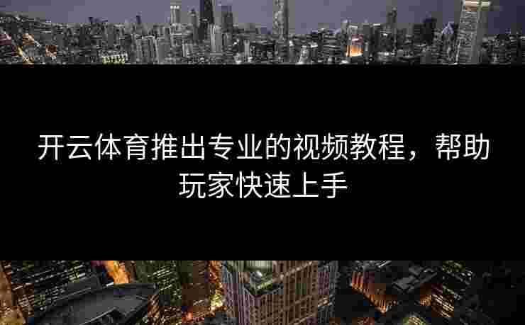 开云体育推出专业的视频教程，帮助玩家快速上手