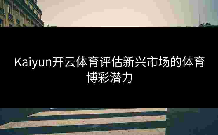 Kaiyun开云体育评估新兴市场的体育博彩潜力 Kaiyun开云体育评估新兴市场的体育博彩潜力