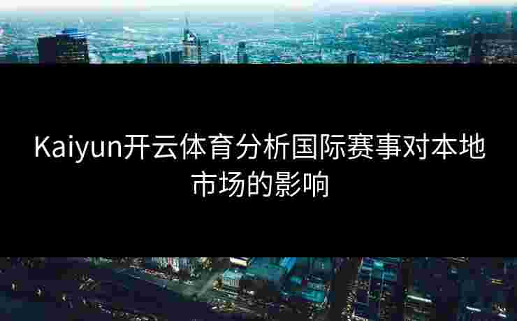 Kaiyun开云体育分析国际赛事对本地市场的影响 Kaiyun开云体育分析国际赛事对本地市场的影响