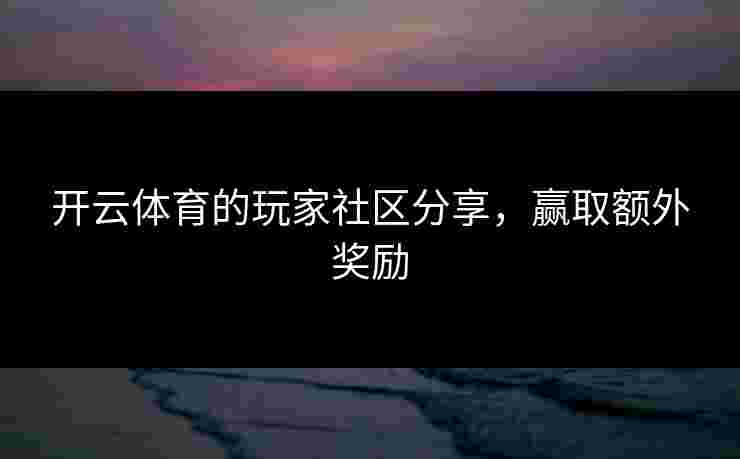 开云体育的玩家社区分享，赢取额外奖励