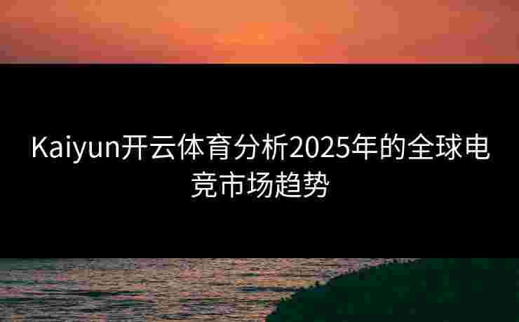 Kaiyun开云体育分析2025年的全球电竞市场趋势