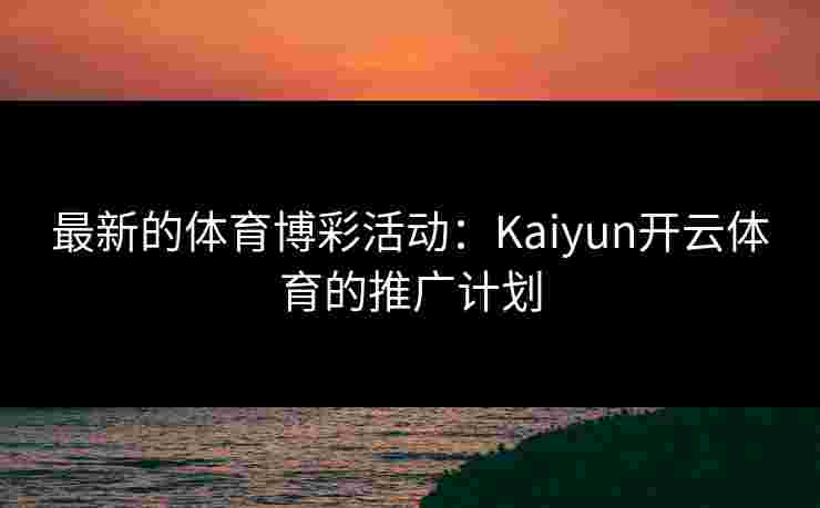 最新的体育博彩活动：Kaiyun开云体育的推广计划