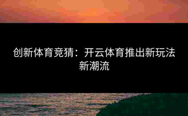 创新体育竞猜:开云体育推出新玩法新潮流 创新体育竞猜:开云体育推出新玩法新潮流