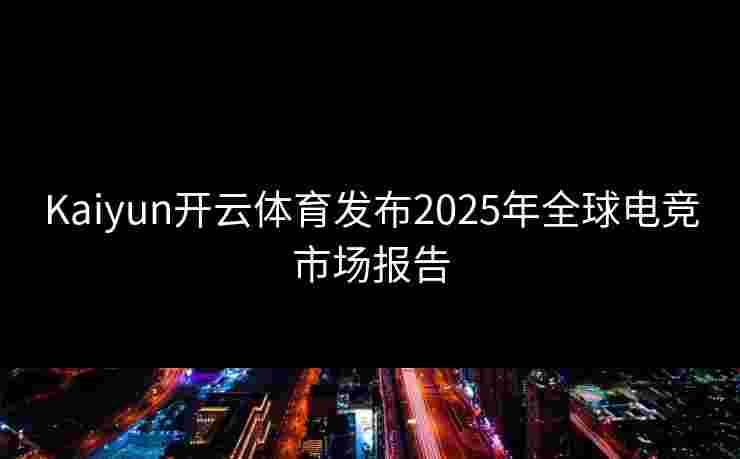 Kaiyun开云体育发布2025年全球电竞市场报告