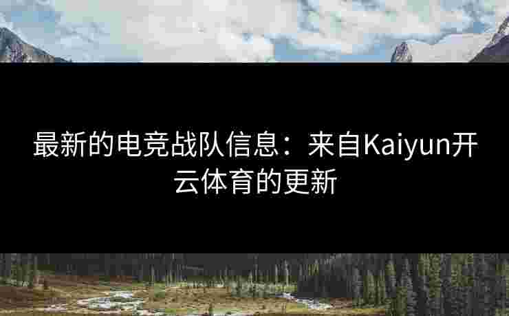 最新的电竞战队信息：来自Kaiyun开云体育的更新
