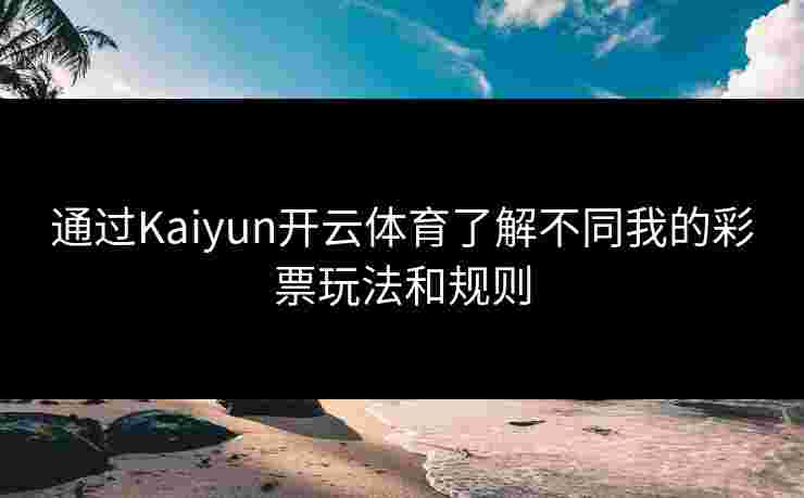 通过Kaiyun开云体育了解不同我的彩票玩法和规则