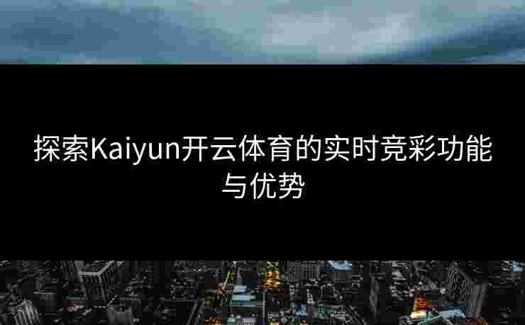 探索Kaiyun开云体育的实时竞彩功能与优势
