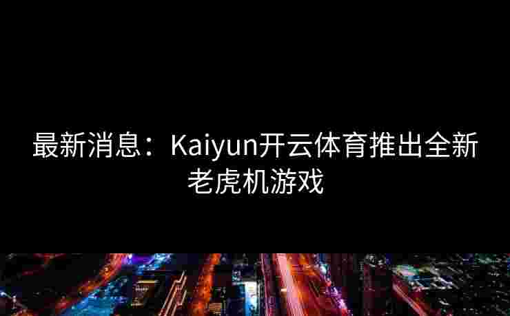 最新消息：Kaiyun开云体育推出全新老虎机游戏
