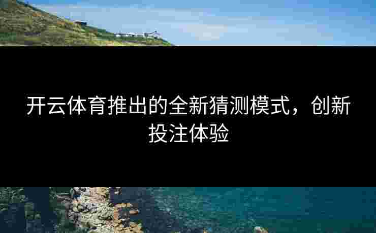 开云体育推出的全新猜测模式,创新投注体验 开云体育推出的全新猜测模式,创新投注体验