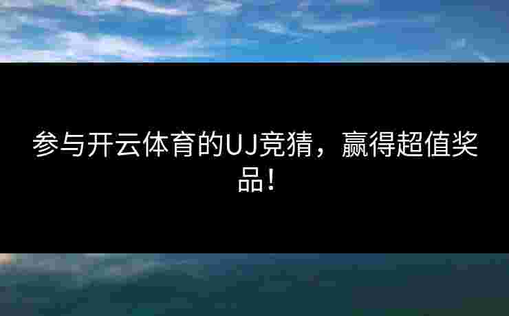 参与开云体育的UJ竞猜，赢得超值奖品！