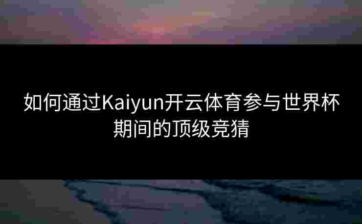 如何通过Kaiyun开云体育参与世界杯期间的顶级竞猜