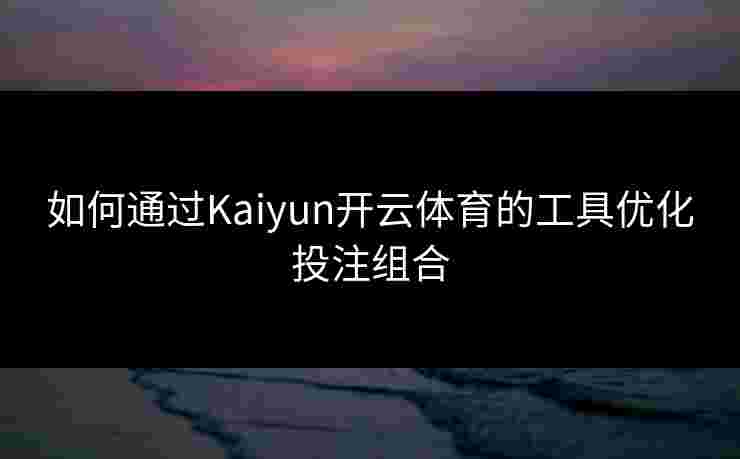 如何通过Kaiyun开云体育的工具优化投注组合 如何通过Kaiyun开云体育的工具优化投注组合