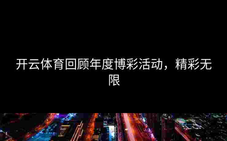 开云体育回顾年度博彩活动,精彩无限 开云体育回顾年度博彩活动,精彩无限