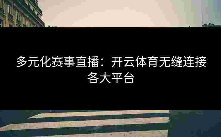 多元化赛事直播：开云体育无缝连接各大平台