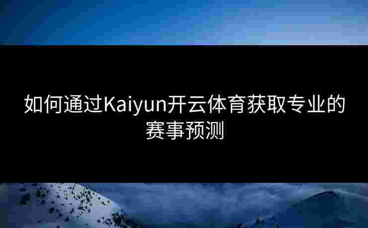 如何通过Kaiyun开云体育获取专业的赛事预测