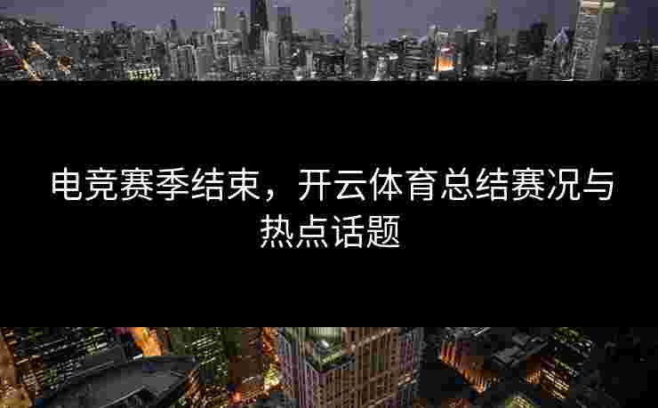 电竞赛季结束，开云体育总结赛况与热点话题