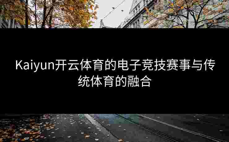 Kaiyun开云体育的电子竞技赛事与传统体育的融合