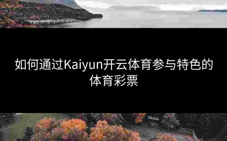 如何通过Kaiyun开云体育参与特色的体育彩票