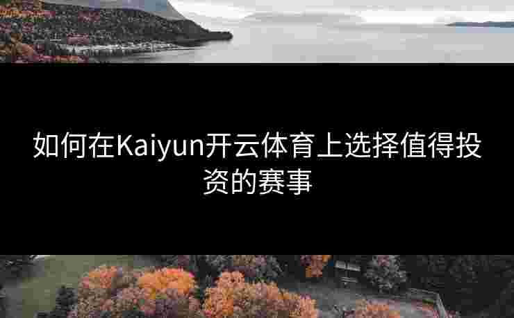 如何在Kaiyun开云体育上选择值得投资的赛事
