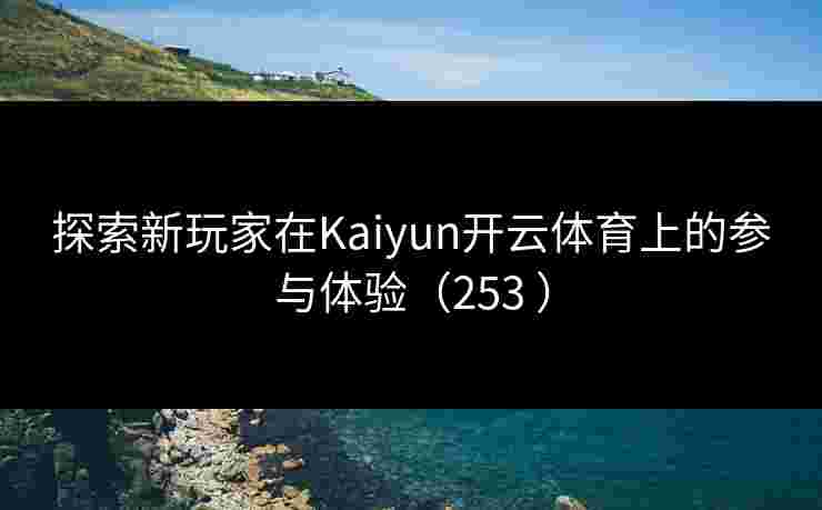 探索新玩家在Kaiyun开云体育上的参与体验（253 ）