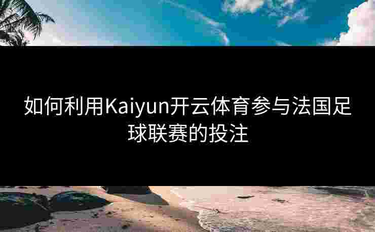 如何利用Kaiyun开云体育参与法国足球联赛的投注