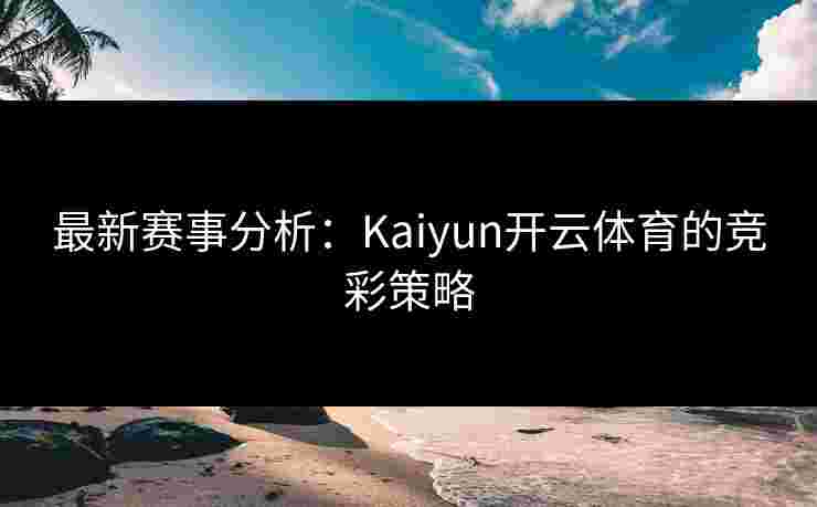 最新赛事分析：Kaiyun开云体育的竞彩策略