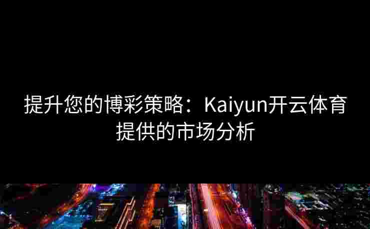 提升您的博彩策略：Kaiyun开云体育提供的市场分析