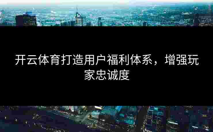 开云体育打造用户福利体系,增强玩家忠诚度 开云体育打造用户福利体系,增强玩家忠诚度