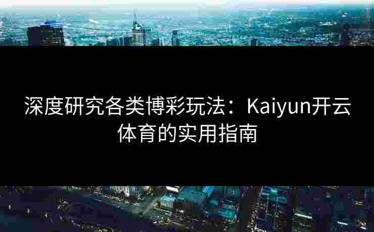 深度研究各类博彩玩法:Kaiyun开云体育的实用指南 深度研究各类博彩玩法:Kaiyun开云体育的实用指南