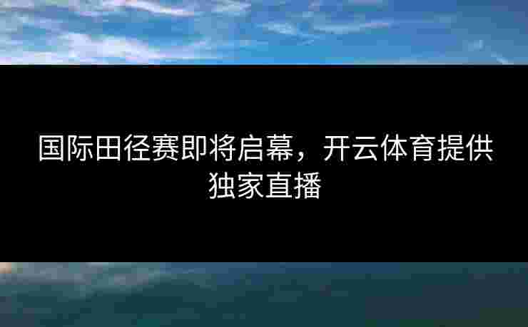 国际田径赛即将启幕，开云体育提供独家直播