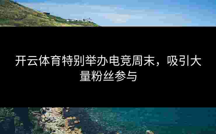 开云体育特别举办电竞周末，吸引大量粉丝参与