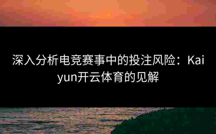 深入分析电竞赛事中的投注风险：Kaiyun开云体育的见解
