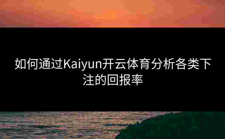 如何通过Kaiyun开云体育分析各类下注的回报率