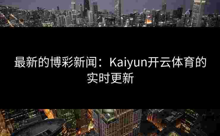 最新的博彩新闻：Kaiyun开云体育的实时更新