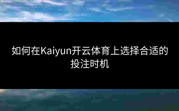 如何在Kaiyun开云体育上选择合适的投注时机 如何在Kaiyun开云体育上选择合适的投注时机