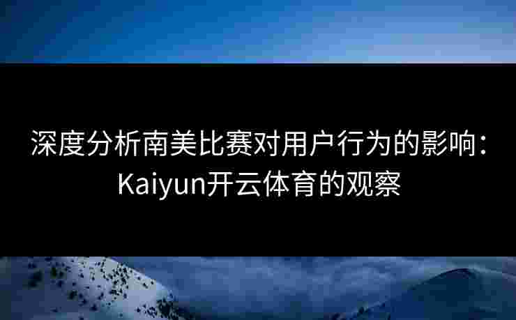 深度分析南美比赛对用户行为的影响：Kaiyun开云体育的观察